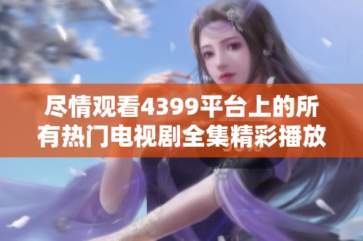 盡情觀看4399平臺上的所有熱門電視劇全集精彩播放