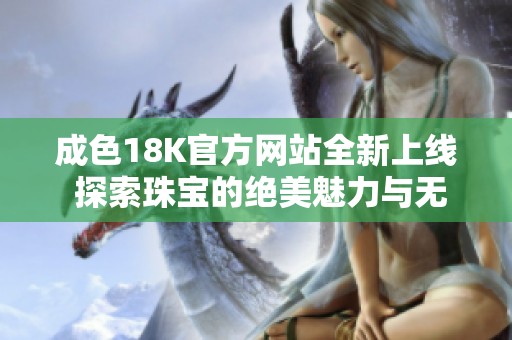 成色18K官方網(wǎng)站全新上線 探索珠寶的絕美魅力與無(wú)限可能