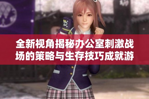 全新視角揭秘辦公室刺激戰(zhàn)場的策略與生存技巧成就游戲高手