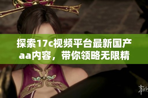 探索17c視頻平臺(tái)最新國(guó)產(chǎn)aa內(nèi)容，帶你領(lǐng)略無(wú)限精彩與驚喜