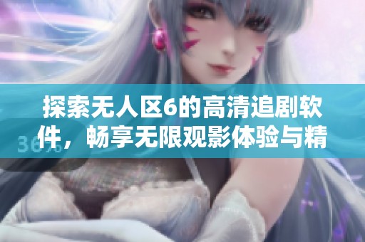 探索無人區(qū)6的高清追劇軟件，暢享無限觀影體驗與精彩內(nèi)容