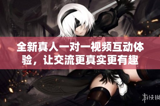 全新真人一對一視頻互動體驗，讓交流更真實更有趣