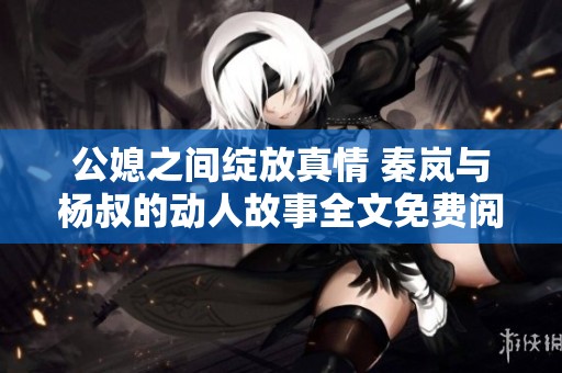 公媳之間綻放真情 秦嵐與楊叔的動人故事全文免費(fèi)閱讀