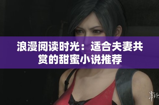 浪漫閱讀時光：適合夫妻共賞的甜蜜小說推薦