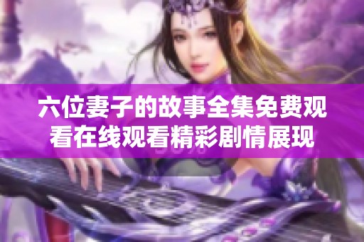六位妻子的故事全集免費(fèi)觀看在線觀看精彩劇情展現(xiàn)