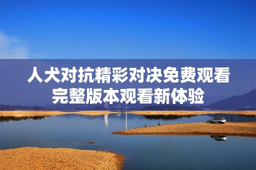 人犬對抗精彩對決免費(fèi)觀看完整版本觀看新體驗
