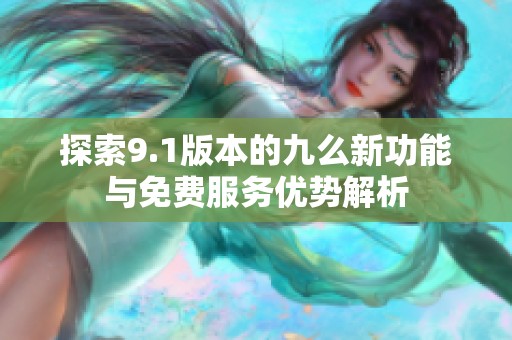 探索9.1版本的九么新功能與免費(fèi)服務(wù)優(yōu)勢解析