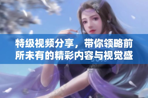特級視頻分享，帶你領(lǐng)略前所未有的精彩內(nèi)容與視覺盛宴