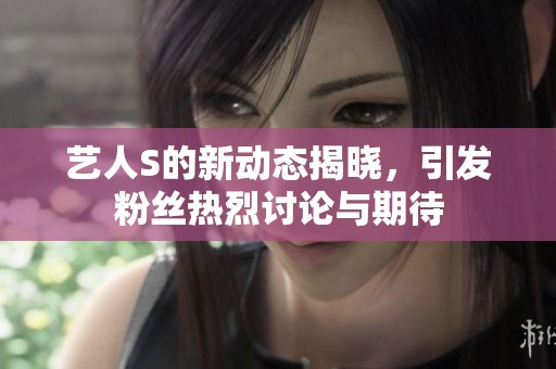 藝人S的新動態(tài)揭曉，引發(fā)粉絲熱烈討論與期待