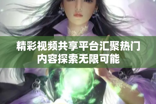 精彩視頻共享平臺匯聚熱門內(nèi)容探索無限可能