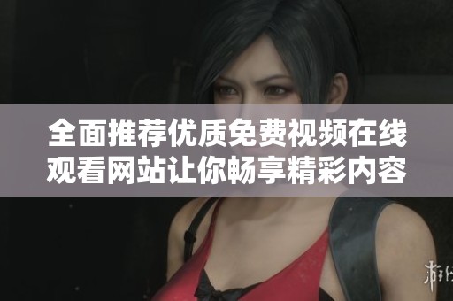 全面推薦優(yōu)質(zhì)免費視頻在線觀看網(wǎng)站讓你暢享精彩內(nèi)容