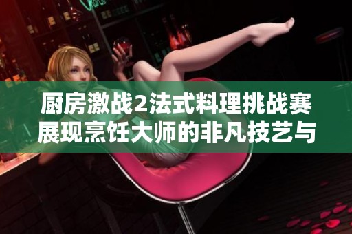 廚房激戰(zhàn)2法式料理挑戰(zhàn)賽展現(xiàn)烹飪大師的非凡技藝與創(chuàng)意風采