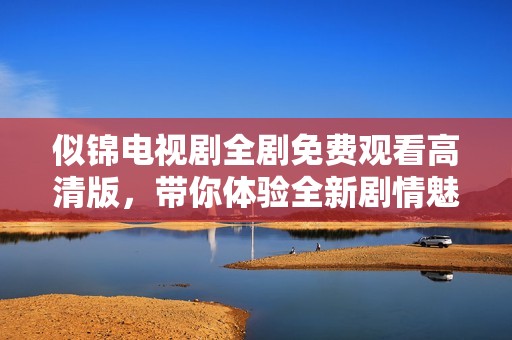 似錦電視劇全劇免費(fèi)觀看高清版，帶你體驗(yàn)全新劇情魅力
