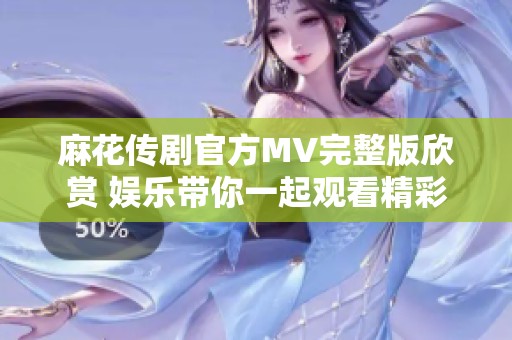 麻花傳劇官方MV完整版欣賞 娛樂帶你一起觀看精彩內容