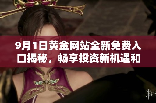 9月1日黃金網(wǎng)站全新免費(fèi)入口揭秘，暢享投資新機(jī)遇和福利盛宴