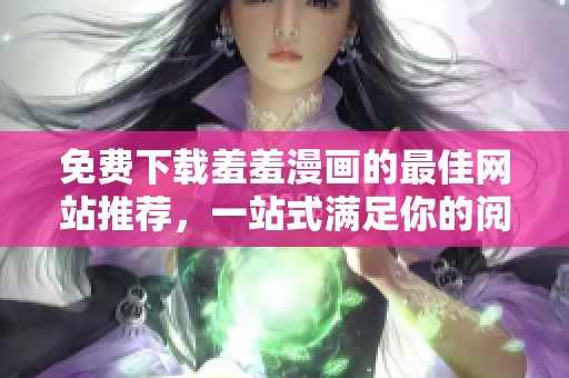 免費(fèi)下載羞羞漫畫的最佳網(wǎng)站推薦，一站式滿足你的閱讀需求