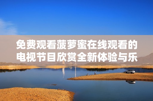 免費(fèi)觀看菠蘿蜜在線觀看的電視節(jié)目欣賞全新體驗與樂趣
