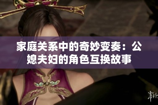家庭關系中的奇妙變奏：公媳夫婦的角色互換故事