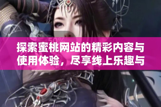 探索蜜桃網(wǎng)站的精彩內(nèi)容與使用體驗(yàn),盡享線(xiàn)上樂(lè)趣與便利 探索蜜桃網(wǎng)站的精彩內(nèi)容與使用體驗(yàn),盡享線(xiàn)上樂(lè)趣與便利