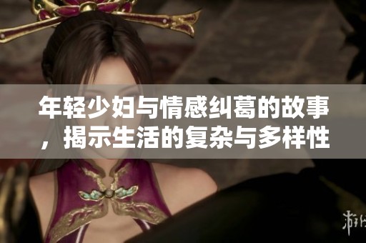 年輕少婦與情感糾葛的故事，揭示生活的復(fù)雜與多樣性