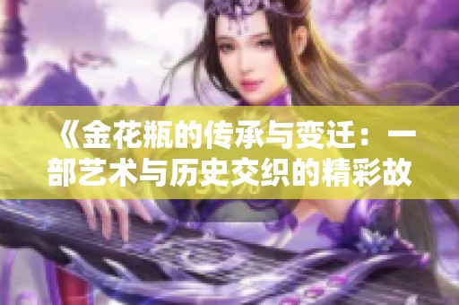 《金花瓶的傳承與變遷：一部藝術(shù)與歷史交織的精彩故事》