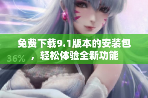 免費(fèi)下載9.1版本的安裝包，輕松體驗(yàn)全新功能