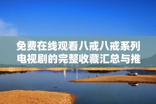 免費在線觀看八戒八戒系列電視劇的完整收藏匯總與推薦