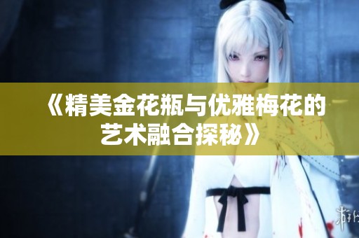 《精美金花瓶與優(yōu)雅梅花的藝術(shù)融合探秘》