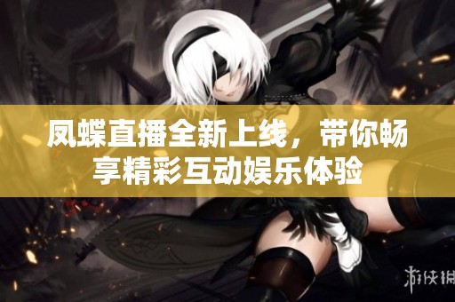 鳳蝶直播全新上線，帶你暢享精彩互動(dòng)娛樂體驗(yàn)