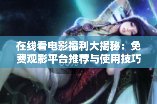 在線(xiàn)看電影福利大揭秘：免費(fèi)觀(guān)影平臺(tái)推薦與使用技巧分享