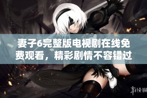 妻子6完整版電視劇在線免費觀看，精彩劇情不容錯過