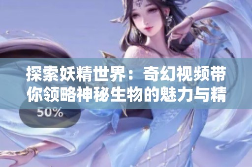 探索妖精世界：奇幻視頻帶你領(lǐng)略神秘生物的魅力與精彩故事