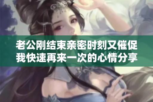 老公剛結(jié)束親密時刻又催促我快速再來一次的心情分享