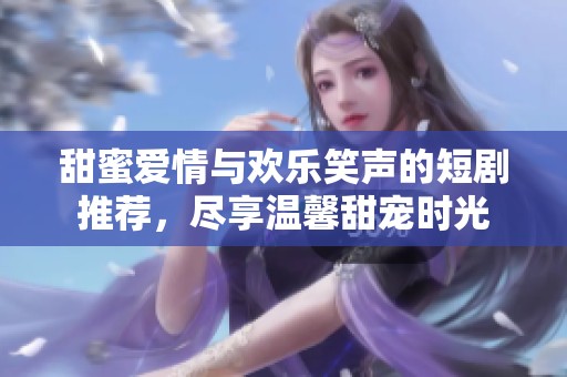 甜蜜愛情與歡樂笑聲的短劇推薦，盡享溫馨甜寵時(shí)光