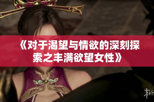 《對于渴望與情欲的深刻探索之豐滿欲望女性》