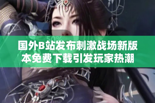 國(guó)外B站發(fā)布刺激戰(zhàn)場(chǎng)新版本免費(fèi)下載引發(fā)玩家熱潮