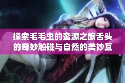 探索毛毛蟲的蜜源之旅舌頭的奇妙觸碰與自然的美妙互動