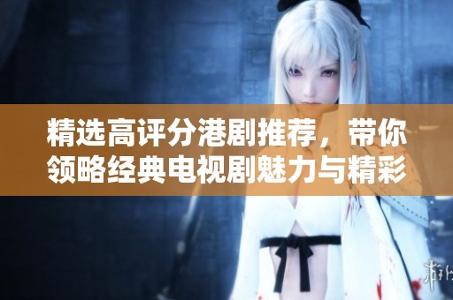 精選高評分港劇推薦，帶你領(lǐng)略經(jīng)典電視劇魅力與精彩劇情