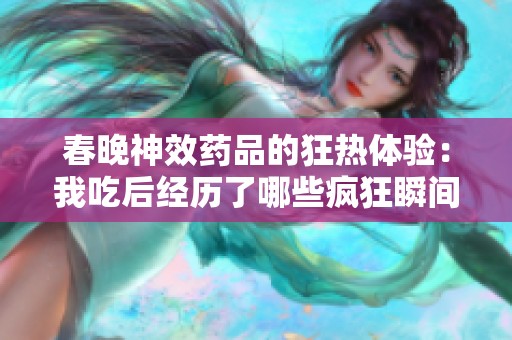 春晚神效藥品的狂熱體驗(yàn)：我吃后經(jīng)歷了哪些瘋狂瞬間