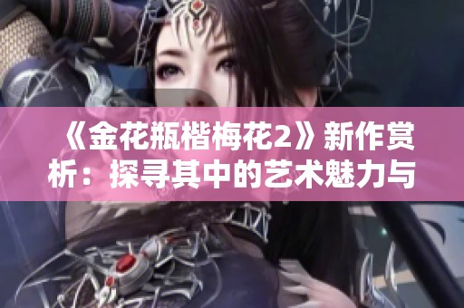 《金花瓶楷梅花2》新作賞析：探尋其中的藝術(shù)魅力與文化內(nèi)涵