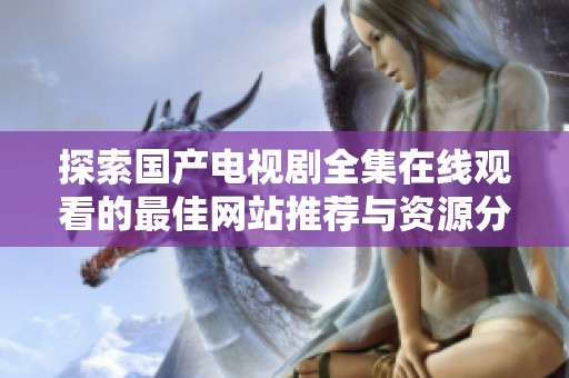 探索國(guó)產(chǎn)電視劇全集在線(xiàn)觀看的最佳網(wǎng)站推薦與資源分享