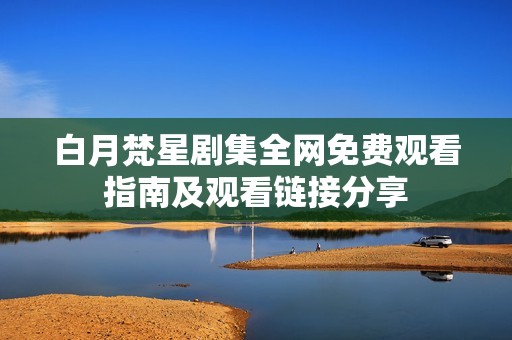 白月梵星劇集全網(wǎng)免費(fèi)觀看指南及觀看鏈接分享