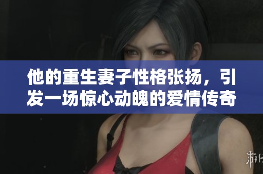 他的重生妻子性格張揚，引發(fā)一場驚心動魄的愛情傳奇