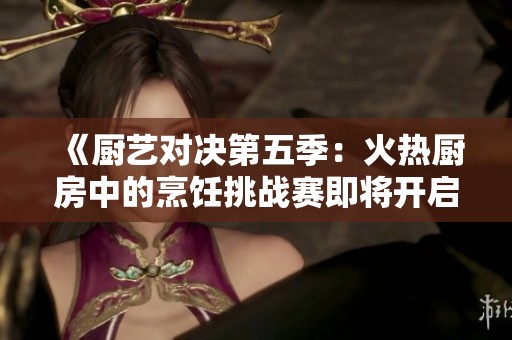 《廚藝對決第五季：火熱廚房中的烹飪挑戰(zhàn)賽即將開啟》