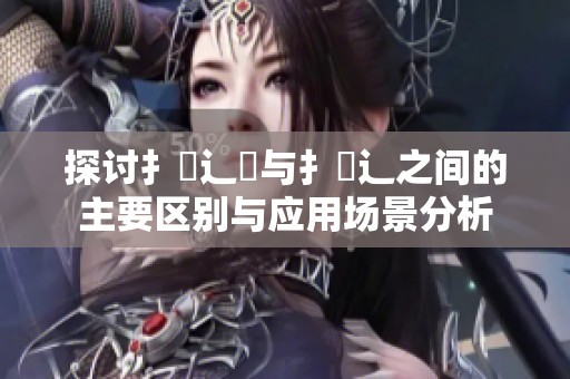 探討扌喿辶畑與扌喿辶之間的主要區(qū)別與應(yīng)用場景分析