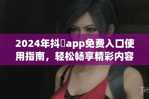 2024年抖抈app免費(fèi)入口使用指南，輕松暢享精彩內(nèi)容