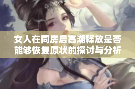 女人在同房后高潮釋放是否能夠恢復(fù)原狀的探討與分析