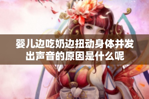 嬰兒邊吃奶邊扭動(dòng)身體并發(fā)出聲音的原因是什么呢