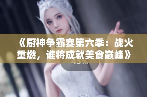 《廚神爭霸賽第六季：戰(zhàn)火重燃，誰將成就美食巔峰》