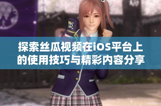 探索絲瓜視頻在iOS平臺上的使用技巧與精彩內(nèi)容分享